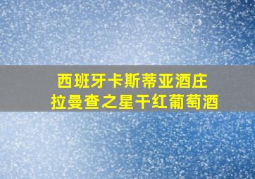 西班牙卡斯蒂亚酒庄 拉曼查之星干红葡萄酒